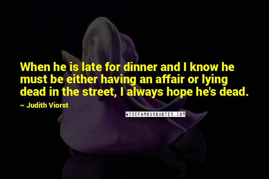 Judith Viorst Quotes: When he is late for dinner and I know he must be either having an affair or lying dead in the street, I always hope he's dead.