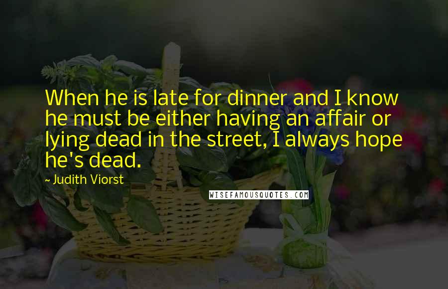 Judith Viorst Quotes: When he is late for dinner and I know he must be either having an affair or lying dead in the street, I always hope he's dead.