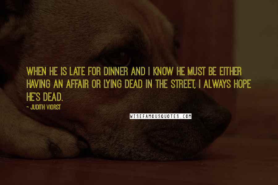 Judith Viorst Quotes: When he is late for dinner and I know he must be either having an affair or lying dead in the street, I always hope he's dead.