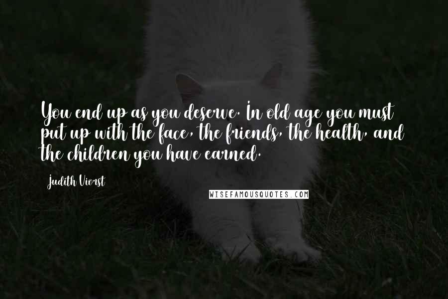 Judith Viorst Quotes: You end up as you deserve. In old age you must put up with the face, the friends, the health, and the children you have earned.