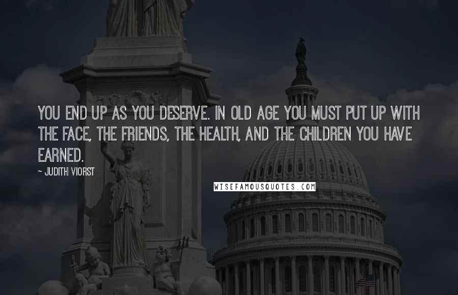 Judith Viorst Quotes: You end up as you deserve. In old age you must put up with the face, the friends, the health, and the children you have earned.