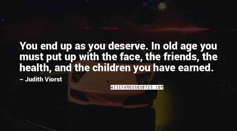 Judith Viorst Quotes: You end up as you deserve. In old age you must put up with the face, the friends, the health, and the children you have earned.