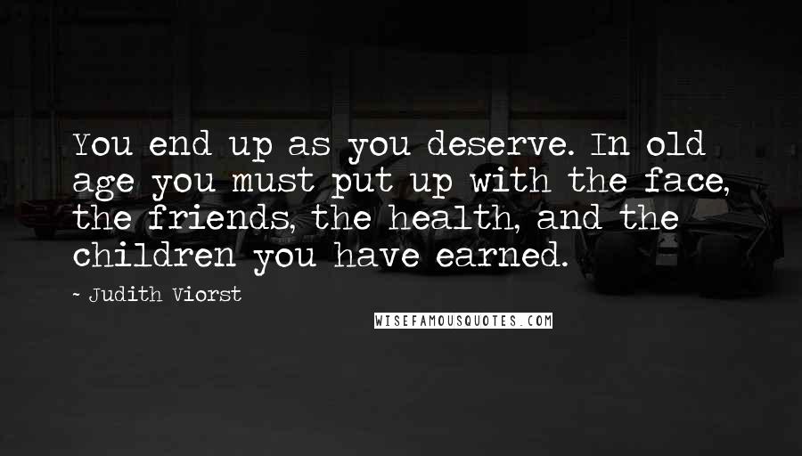 Judith Viorst Quotes: You end up as you deserve. In old age you must put up with the face, the friends, the health, and the children you have earned.