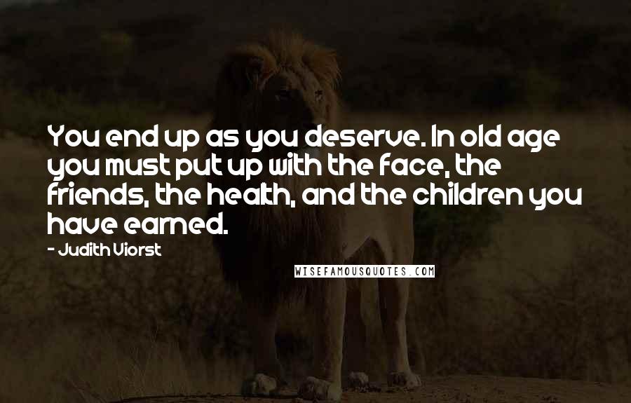 Judith Viorst Quotes: You end up as you deserve. In old age you must put up with the face, the friends, the health, and the children you have earned.