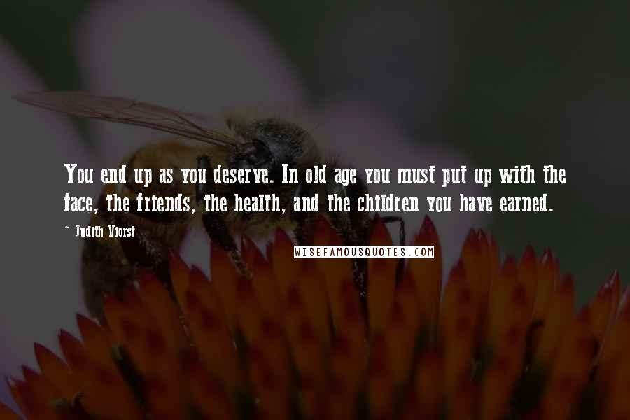 Judith Viorst Quotes: You end up as you deserve. In old age you must put up with the face, the friends, the health, and the children you have earned.