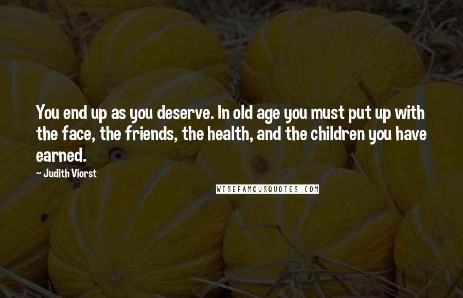 Judith Viorst Quotes: You end up as you deserve. In old age you must put up with the face, the friends, the health, and the children you have earned.