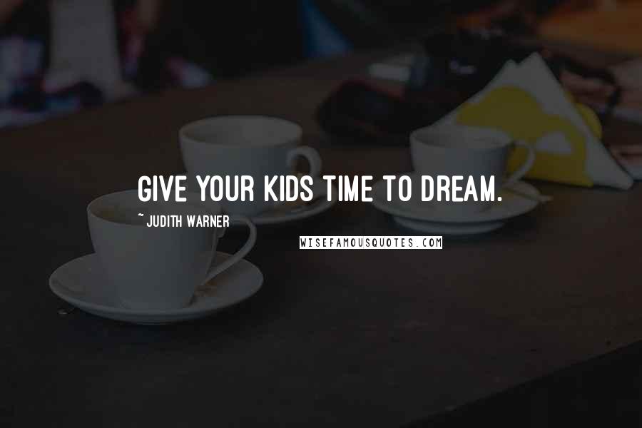 Judith Warner Quotes: Give your kids time to dream.