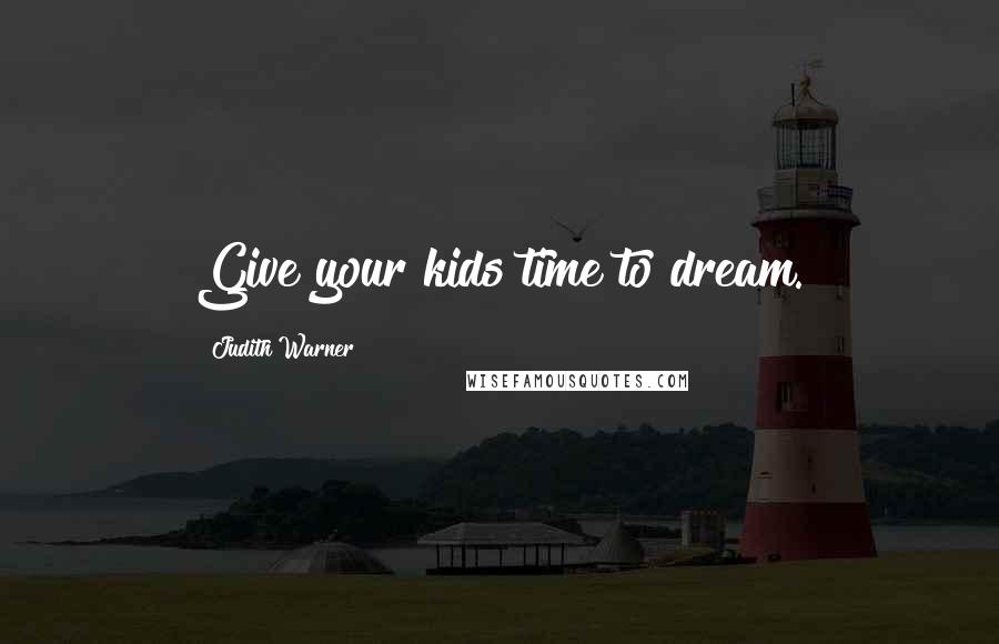 Judith Warner Quotes: Give your kids time to dream.