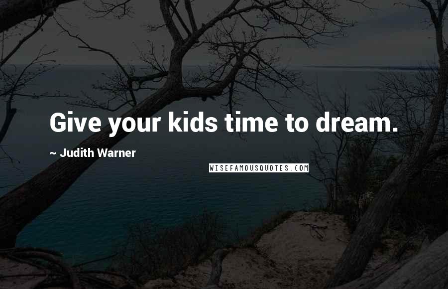 Judith Warner Quotes: Give your kids time to dream.