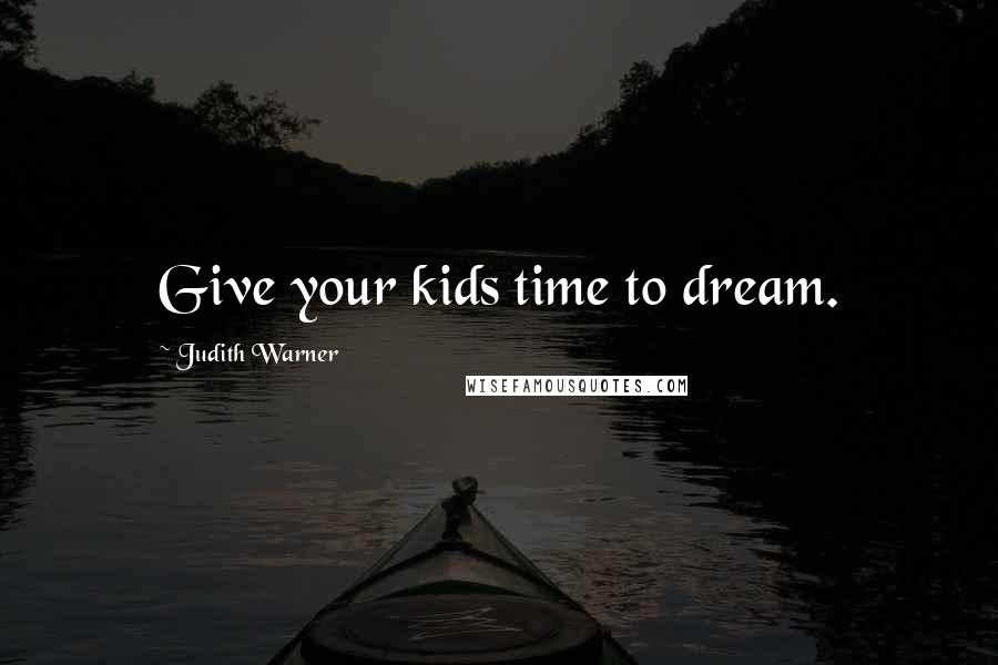 Judith Warner Quotes: Give your kids time to dream.