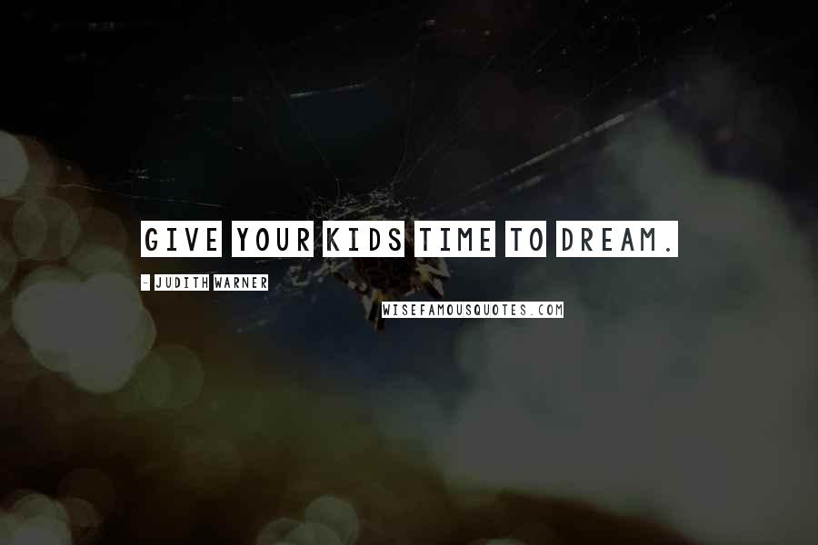 Judith Warner Quotes: Give your kids time to dream.