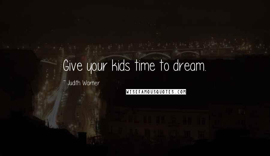 Judith Warner Quotes: Give your kids time to dream.