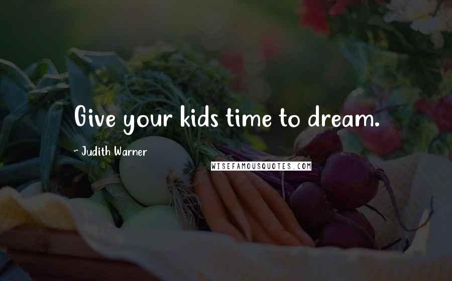 Judith Warner Quotes: Give your kids time to dream.