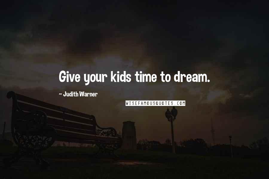 Judith Warner Quotes: Give your kids time to dream.