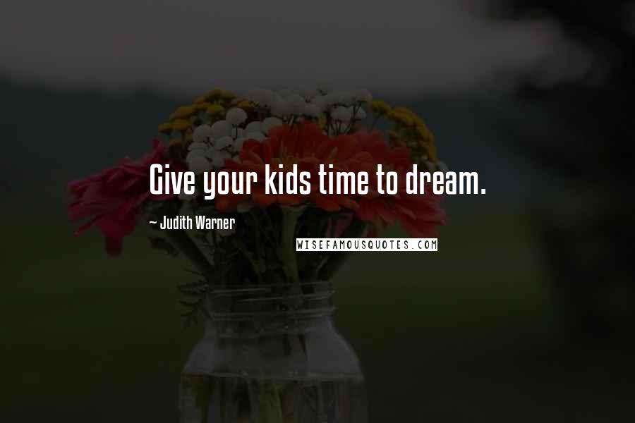 Judith Warner Quotes: Give your kids time to dream.