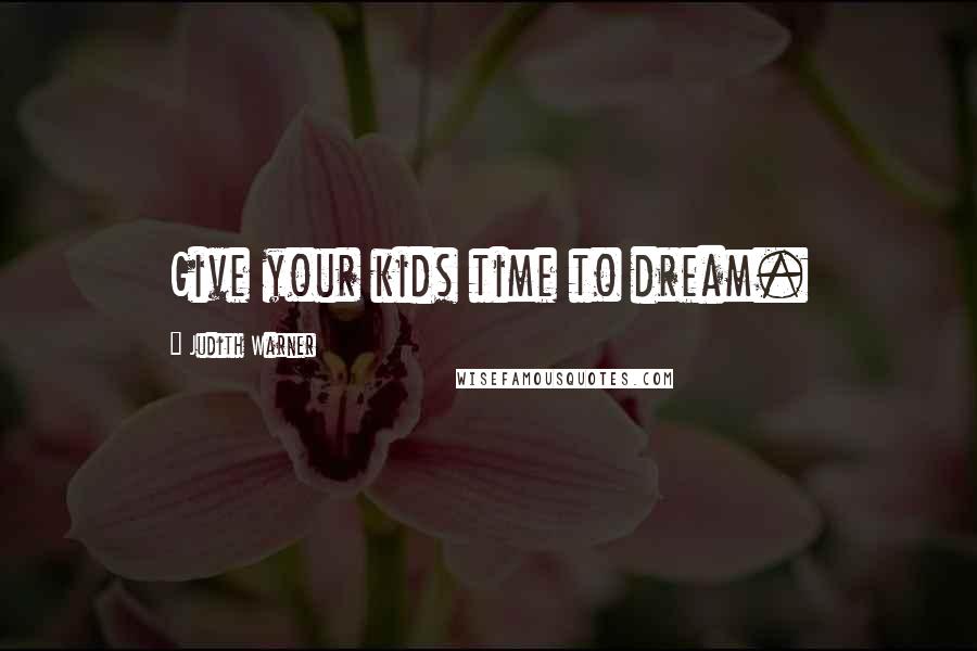 Judith Warner Quotes: Give your kids time to dream.