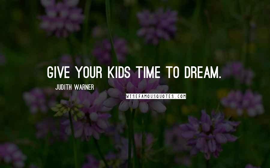 Judith Warner Quotes: Give your kids time to dream.