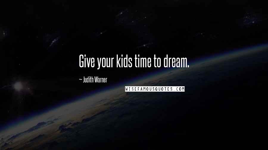 Judith Warner Quotes: Give your kids time to dream.