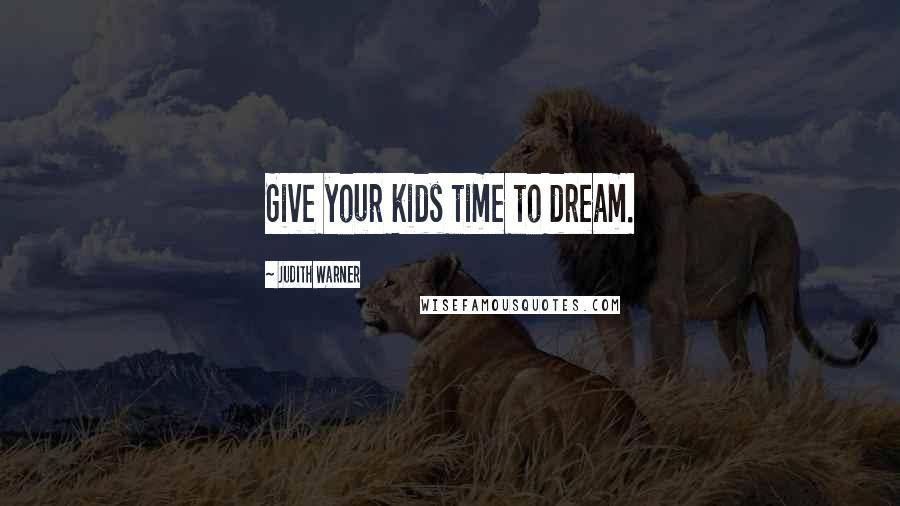 Judith Warner Quotes: Give your kids time to dream.