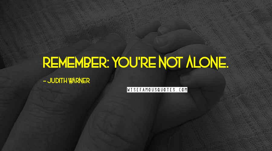 Judith Warner Quotes: Remember: You're not alone.