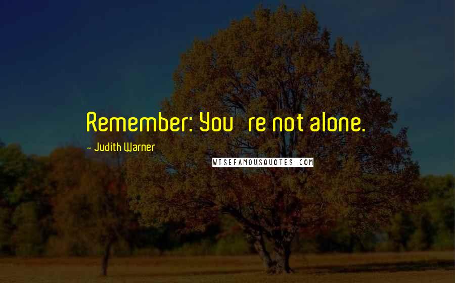 Judith Warner Quotes: Remember: You're not alone.