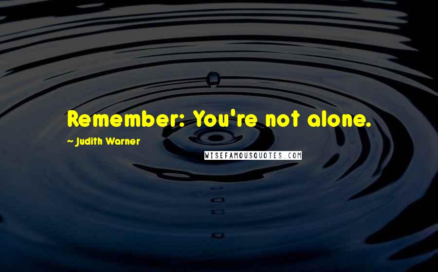 Judith Warner Quotes: Remember: You're not alone.