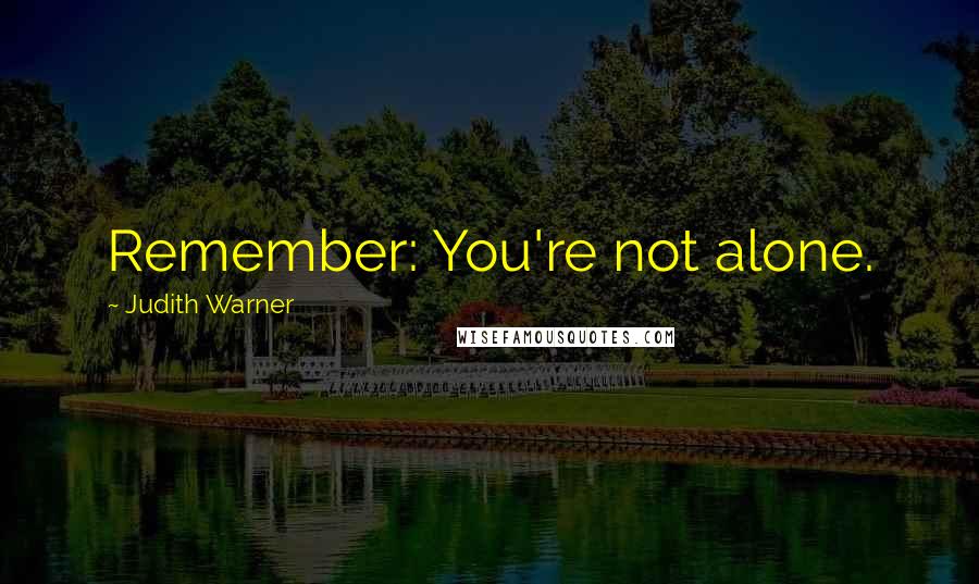 Judith Warner Quotes: Remember: You're not alone.