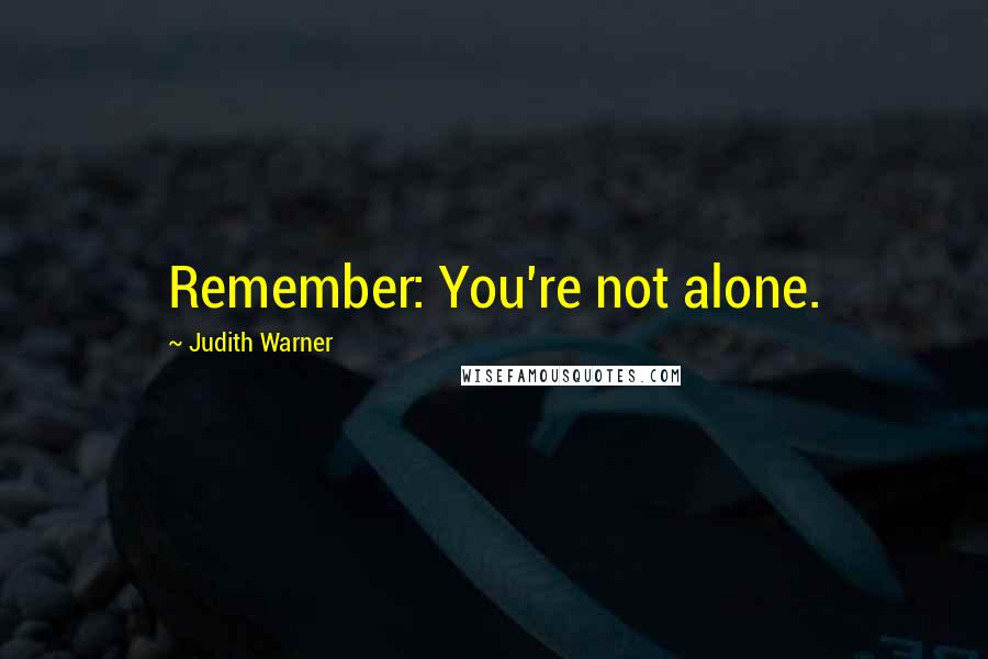 Judith Warner Quotes: Remember: You're not alone.