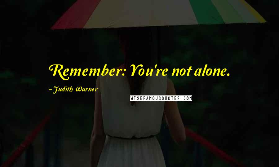 Judith Warner Quotes: Remember: You're not alone.