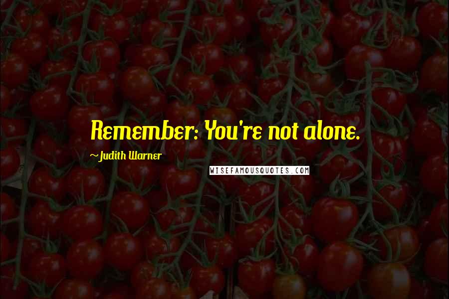 Judith Warner Quotes: Remember: You're not alone.