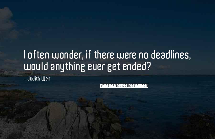 Judith Weir Quotes: I often wonder, if there were no deadlines, would anything ever get ended?