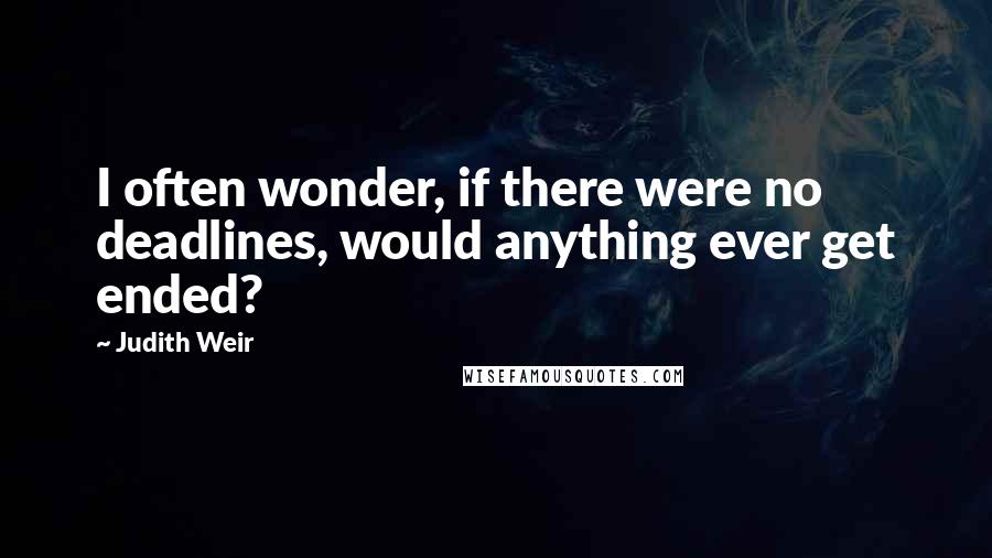 Judith Weir Quotes: I often wonder, if there were no deadlines, would anything ever get ended?