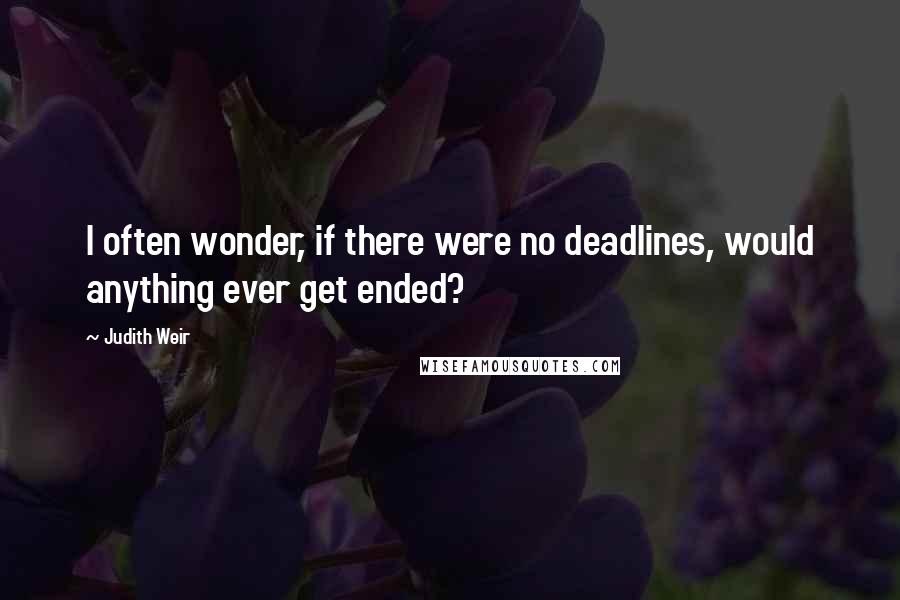 Judith Weir Quotes: I often wonder, if there were no deadlines, would anything ever get ended?