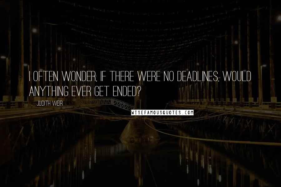 Judith Weir Quotes: I often wonder, if there were no deadlines, would anything ever get ended?