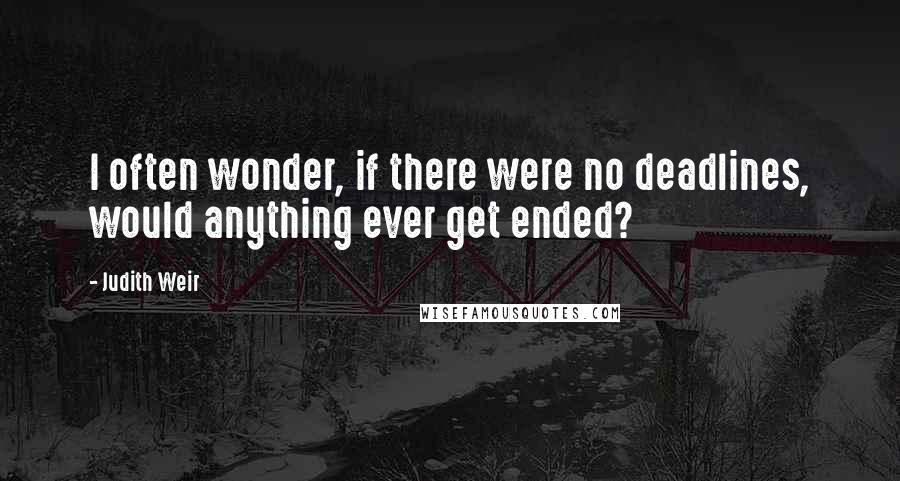Judith Weir Quotes: I often wonder, if there were no deadlines, would anything ever get ended?