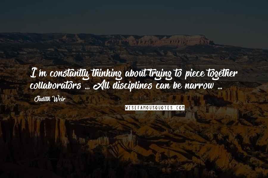 Judith Weir Quotes: I'm constantly thinking about trying to piece together collaborators ... All disciplines can be narrow ...