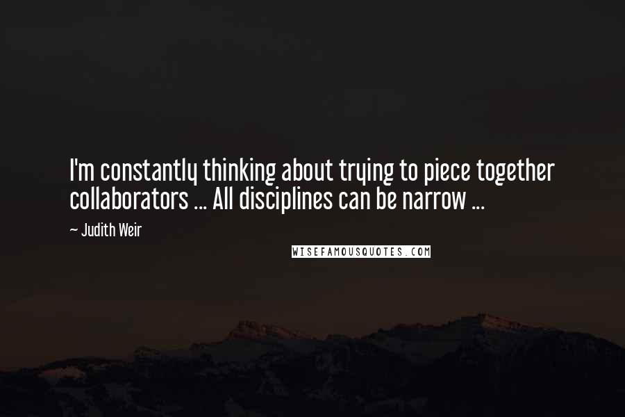 Judith Weir Quotes: I'm constantly thinking about trying to piece together collaborators ... All disciplines can be narrow ...