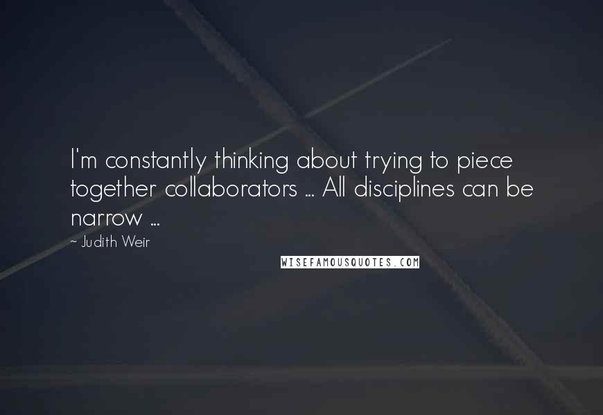 Judith Weir Quotes: I'm constantly thinking about trying to piece together collaborators ... All disciplines can be narrow ...