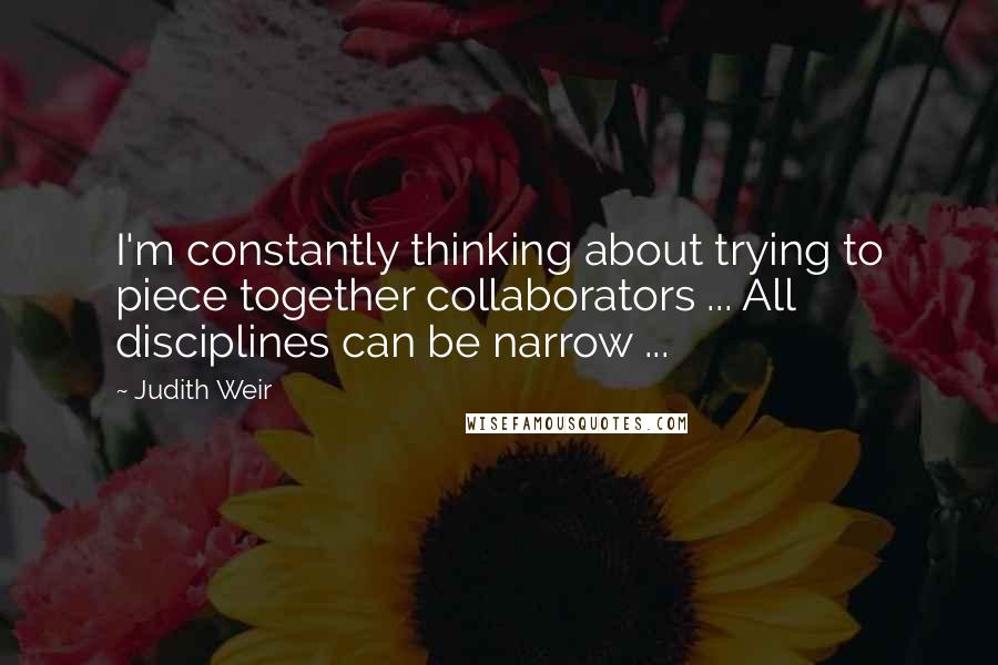 Judith Weir Quotes: I'm constantly thinking about trying to piece together collaborators ... All disciplines can be narrow ...