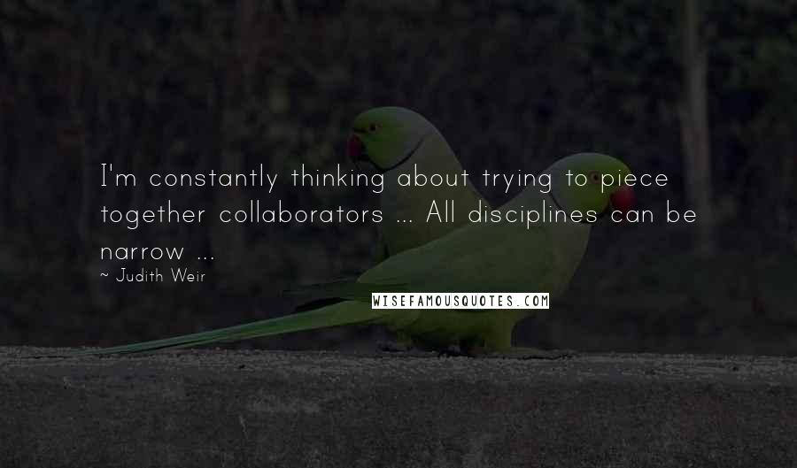 Judith Weir Quotes: I'm constantly thinking about trying to piece together collaborators ... All disciplines can be narrow ...