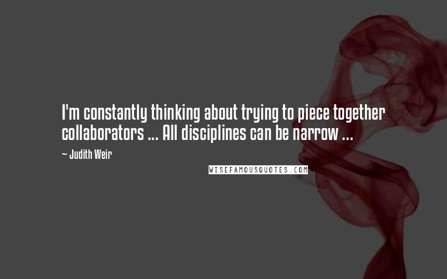 Judith Weir Quotes: I'm constantly thinking about trying to piece together collaborators ... All disciplines can be narrow ...