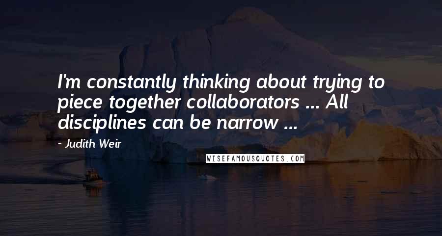 Judith Weir Quotes: I'm constantly thinking about trying to piece together collaborators ... All disciplines can be narrow ...