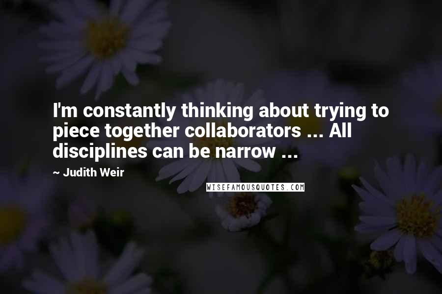 Judith Weir Quotes: I'm constantly thinking about trying to piece together collaborators ... All disciplines can be narrow ...