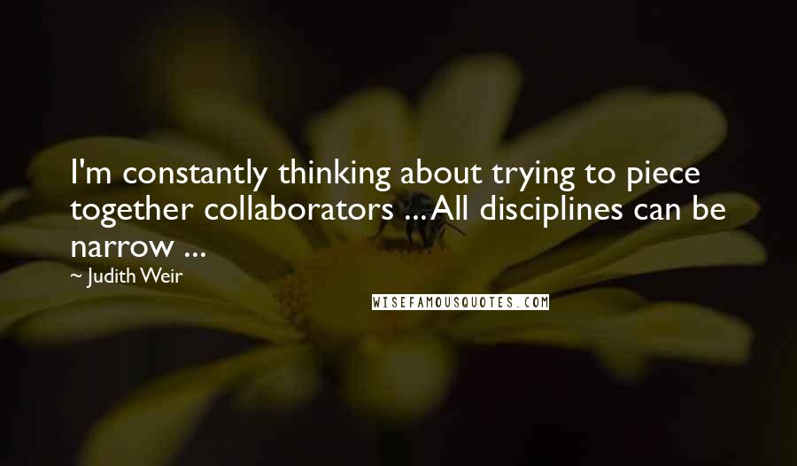 Judith Weir Quotes: I'm constantly thinking about trying to piece together collaborators ... All disciplines can be narrow ...