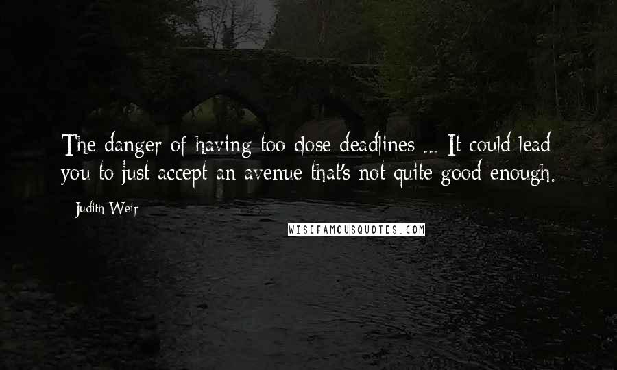 Judith Weir Quotes: The danger of having too close deadlines ... It could lead you to just accept an avenue that's not quite good enough.