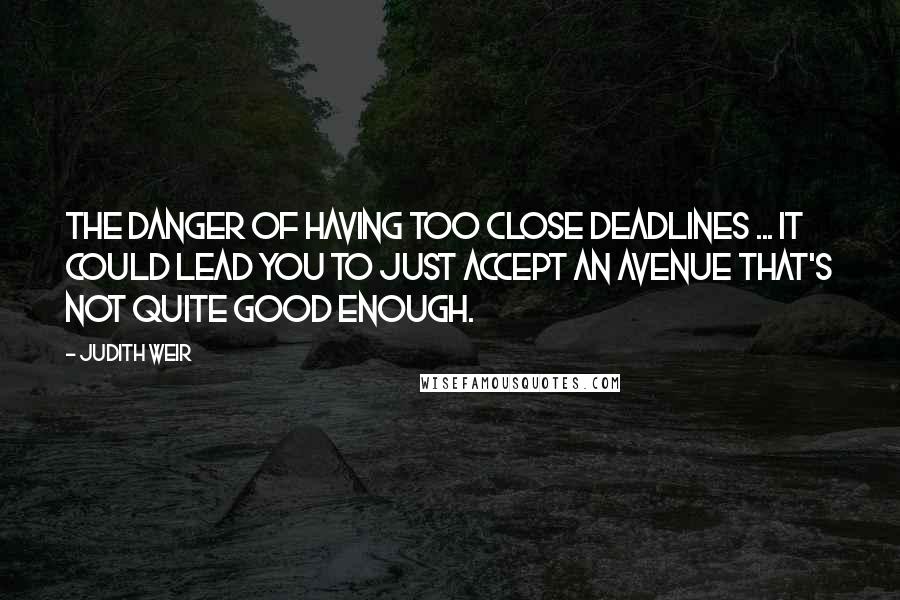 Judith Weir Quotes: The danger of having too close deadlines ... It could lead you to just accept an avenue that's not quite good enough.