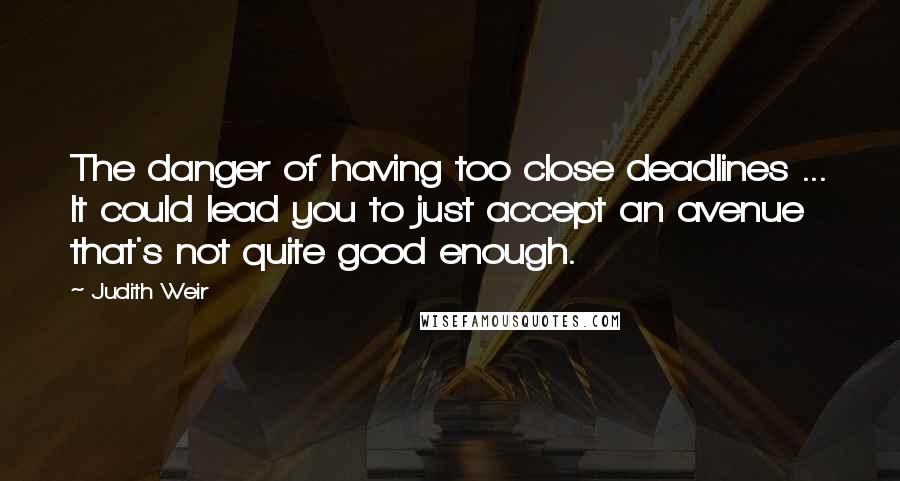 Judith Weir Quotes: The danger of having too close deadlines ... It could lead you to just accept an avenue that's not quite good enough.