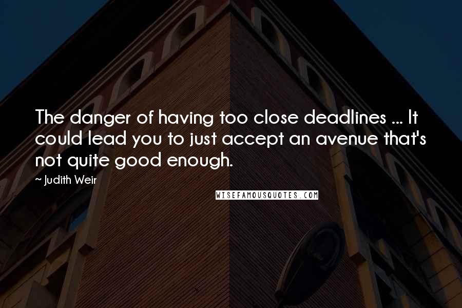 Judith Weir Quotes: The danger of having too close deadlines ... It could lead you to just accept an avenue that's not quite good enough.