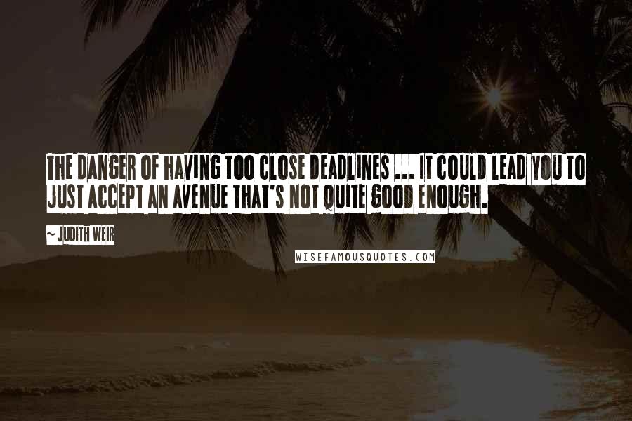 Judith Weir Quotes: The danger of having too close deadlines ... It could lead you to just accept an avenue that's not quite good enough.