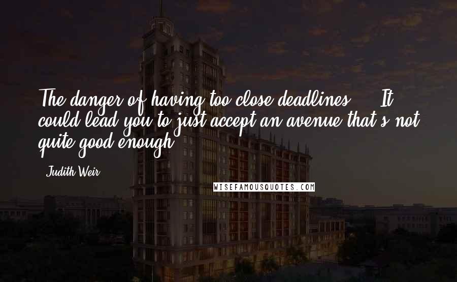 Judith Weir Quotes: The danger of having too close deadlines ... It could lead you to just accept an avenue that's not quite good enough.